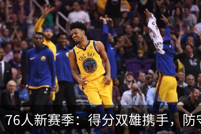 76人新赛季：得分双雄携手，防守兄弟各显神通